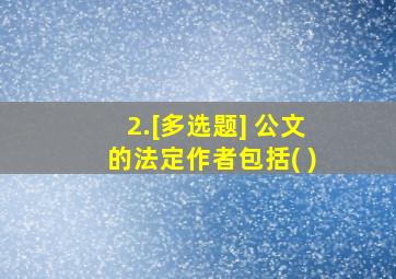 2.[多选题] 公文的法定作者包括( )